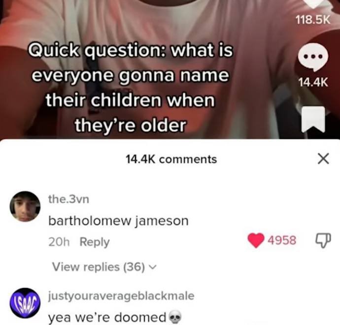 screenshot - Quick question what is everyone gonna name their children when they're older Saac the.3vn bartholomew jameson 20h View replies 36 justyouraverageblackmale yea we're doomed 4958