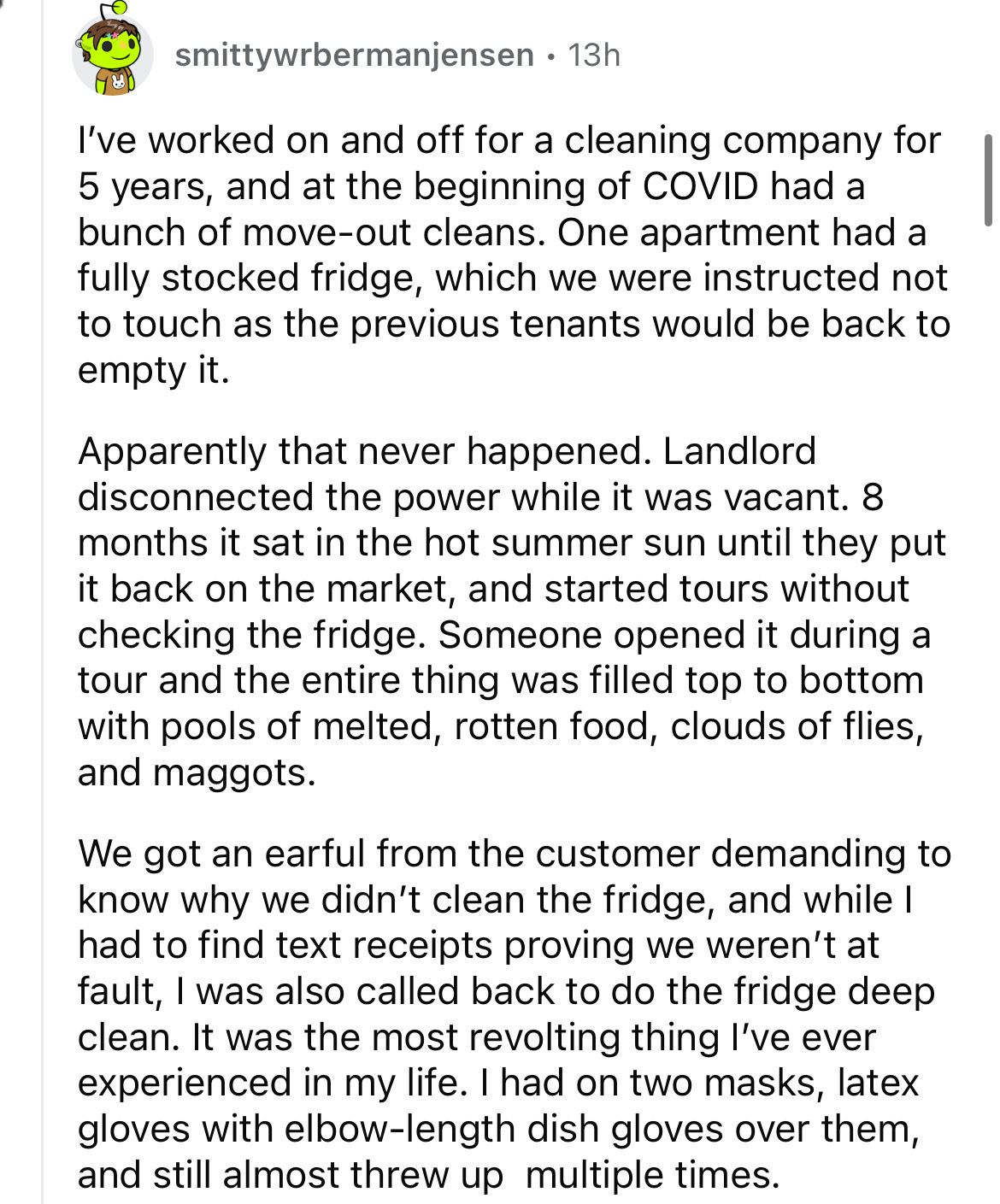 document - smittywrbermanjensen 13h I've worked on and off for a cleaning company for 5 years, and at the beginning of Covid had a bunch of moveout cleans. One apartment had a fully stocked fridge, which we were instructed not to touch as the previous ten