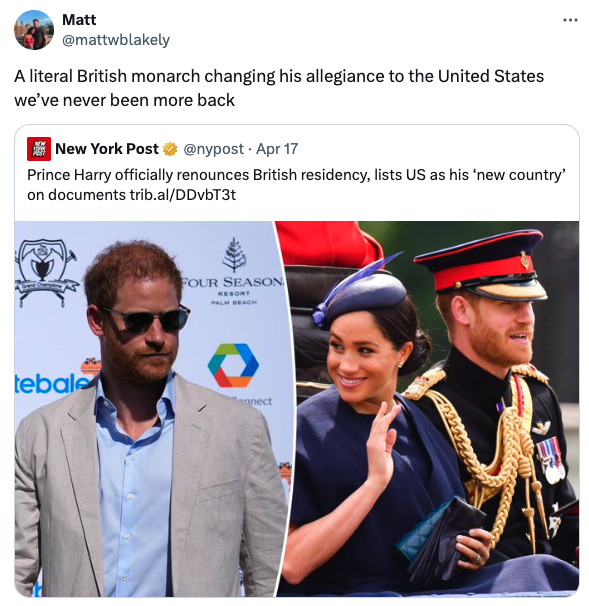 Prince Harry, Duke of Sussex - Matt A literal British monarch changing his allegiance to the United States we've never been more back New York Post Apr 17 Prince Harry officially renounces British residency, lists Us as his 'new country' on documents trib