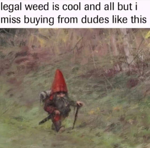 legal weed is cool but i miss buying - legal weed is cool and all but i miss buying from dudes this