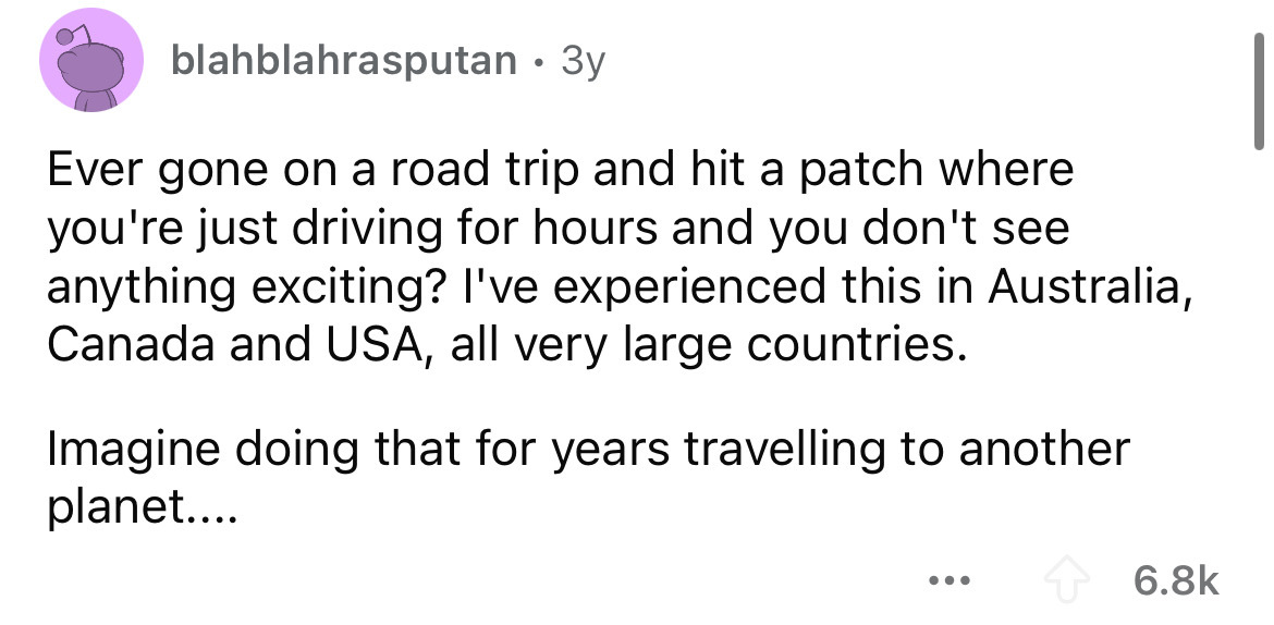 screenshot - blahblahrasputan 3y Ever gone on a road trip and hit a patch where you're just driving for hours and you don't see anything exciting? I've experienced this in Australia, Canada and Usa, all very large countries. Imagine doing that for years t