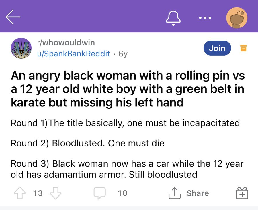 screenshot - rwhowouldwin uSpankBankReddit 6y Join An angry black woman with a rolling pin vs a 12 year old white boy with a green belt in karate but missing his left hand Round 1 The title basically, one must be incapacitated Round 2 Bloodlusted. One mus