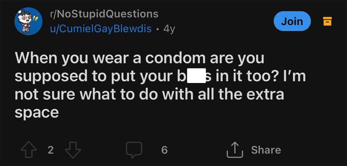 screenshot - rNoStupidQuestions uCumielGayBlewdis 4y Join When you wear a condom are you supposed to put your b s in it too? I'm not sure what to do with all the extra space 2 6
