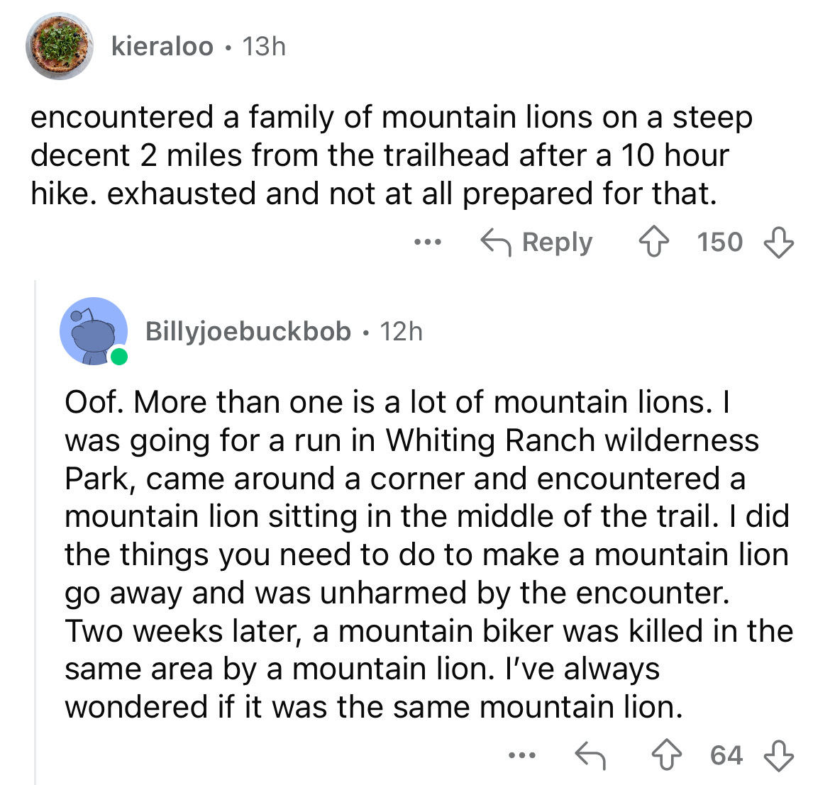 screenshot - kieraloo 13h . encountered a family of mountain lions on a steep decent 2 miles from the trailhead after a 10 hour hike. exhausted and not at all prepared for that. ... 150 Billyjoebuckbob 12h . Oof. More than one is a lot of mountain lions. 