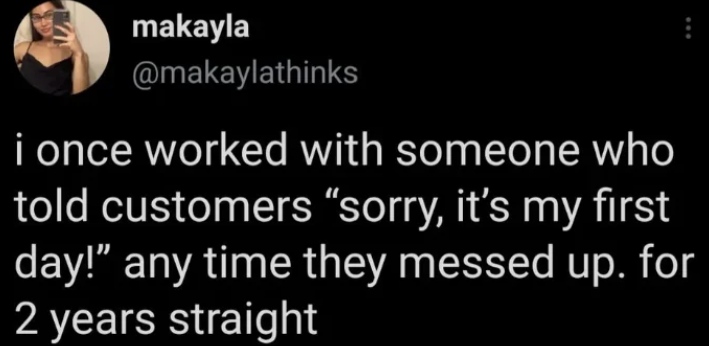 screenshot - makayla i once worked with someone who told customers "sorry, it's my first day!" any time they messed up. for 2 years straight
