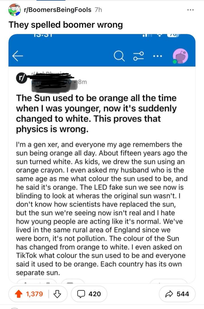 screenshot - rBoomersBeing Fools 7h They spelled boomer wrong Tst r 8m The Sun used to be orange all the time when I was younger, now it's suddenly changed to white. This proves that physics is wrong. I'm a gen xer, and everyone my age remembers the sun b