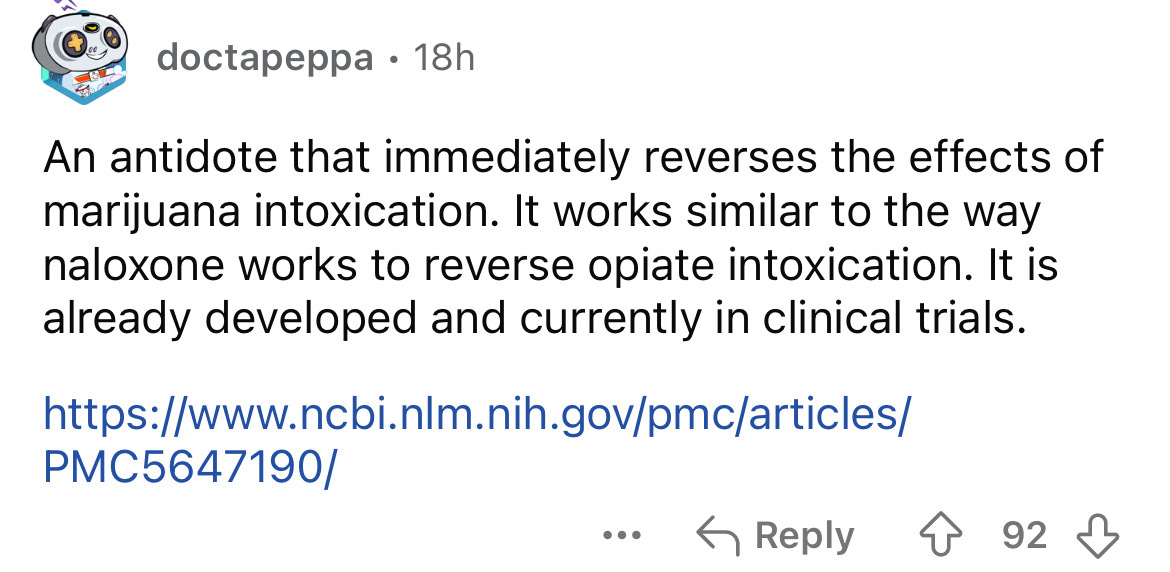 number - doctapeppa 18h An antidote that immediately reverses the effects of marijuana intoxication. It works similar to the way naloxone works to reverse opiate intoxication. It is already developed and currently in clinical trials. PMC5647190 ... 92