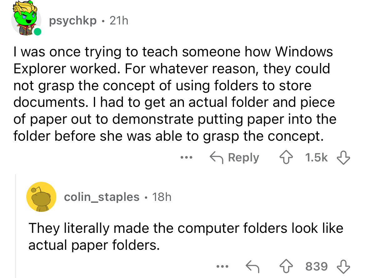 screenshot - psychkp. 21h I was once trying to teach someone how Windows Explorer worked. For whatever reason, they could not grasp the concept of using folders to store documents. I had to get an actual folder and piece. of paper out to demonstrate putti