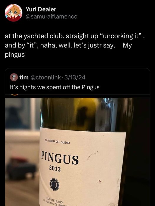 Shitposting - Yuri Dealer at the yachted club. straight up "uncorking it". and by "it", haha, well. let's just say. My pingus tim 31324 It's nights we spent off the Pingus Do. Ribera Del Duero Pingus 2013 Embotellado En Dominio De Pino