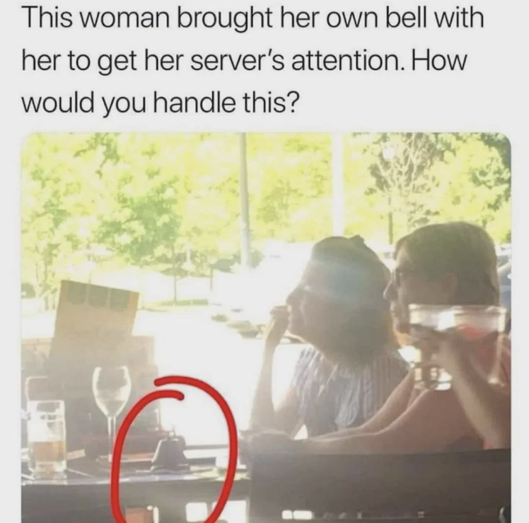 nerve of some people memes - This woman brought her own bell with her to get her server's attention. How would you handle this?