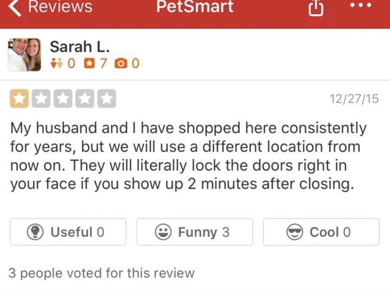 screenshot - Reviews Sarah L. 0700 PetSmart C 122715 My husband and I have shopped here consistently for years, but we will use a different location from now on. They will literally lock the doors right in your face if you show up 2 minutes after closing.