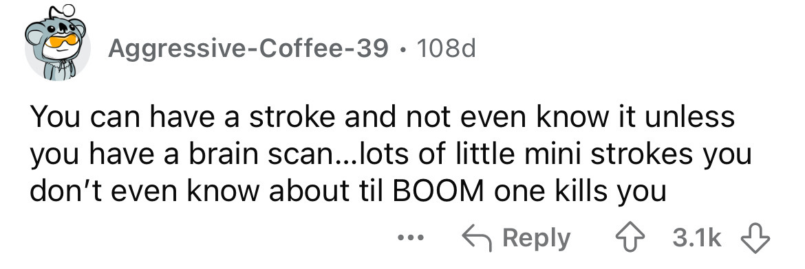 number - AggressiveCoffee39.108d You can have a stroke and not even know it unless you have a brain scan...lots of little mini strokes you don't even know about til Boom one kills you ...