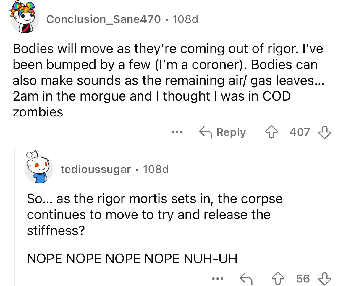 screenshot - Conclusion_Sane470 108d Bodies will move as they're coming out of rigor. I've been bumped by a few I'm a coroner. Bodies can also make sounds as the remaining air gas leaves... 2am in the morgue and I thought I was in Cod zombies 407 tediouss