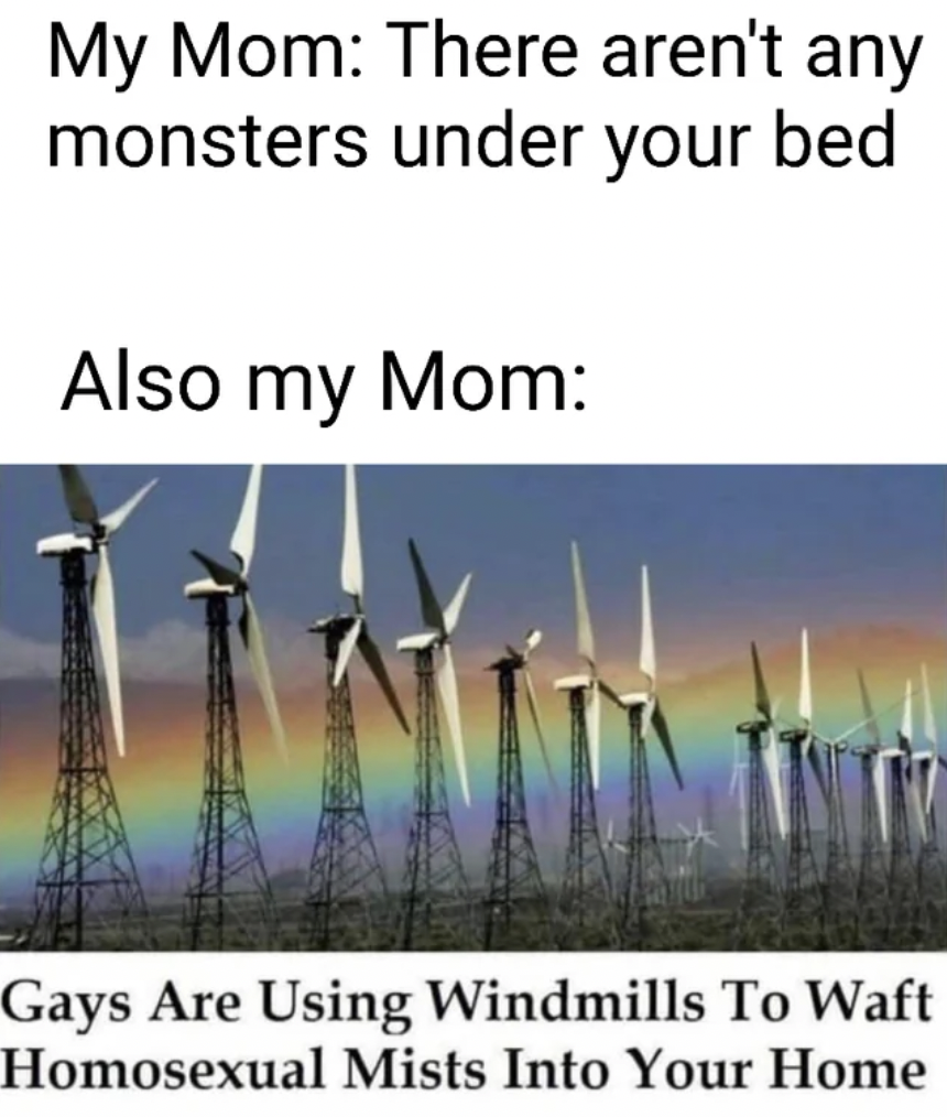 gay windmills - My Mom There aren't any monsters under your bed Also my Mom Gays Are Using Windmills To Waft Homosexual Mists Into Your Home