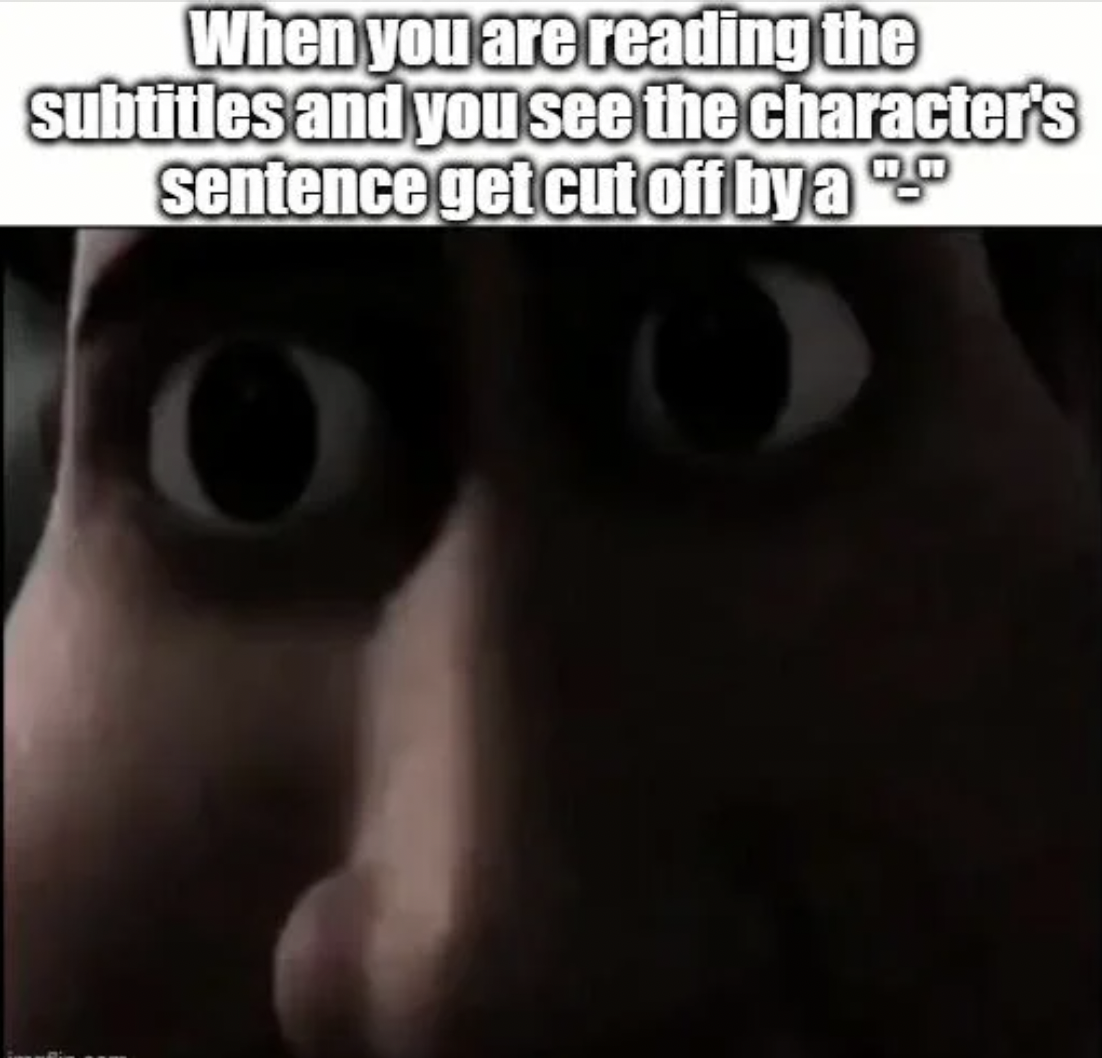 photo caption - When you are reading the subtitles and you see the character's sentence get cut off by a