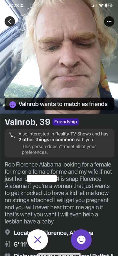 screenshot - 23 Valnrob wants to match as friends Valnrob, 39 Friendship Also interested in Reality Tv Shows and has 2 other things in common with you This person doesn't meet all of your preferences. Rob Florence Alabama looking for a female for me or a 