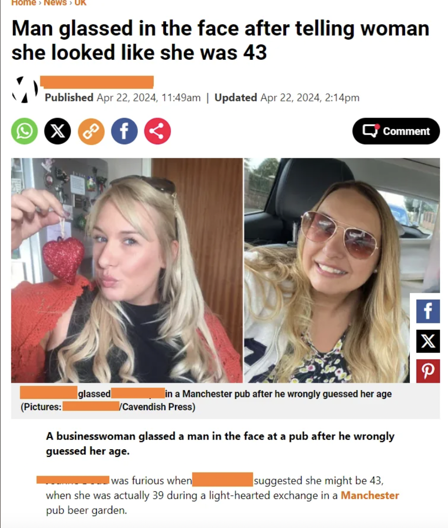 screenshot - Home News Man glassed in the face after telling woman she looked she was 43 Published , am | Updated , pm Comment f P glassed in a Manchester pub after he wrongly guessed her age Cavendish Press Pictures A businesswoman glassed a man in the f
