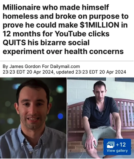 Millionaire - Millionaire who made himself homeless and broke on purpose to prove he could make $1MILLION in 12 months for YouTube clicks Quits his bizarre social experiment over health concerns By James Gordon For Dailymail.com Edt , updated Edt 12 View 