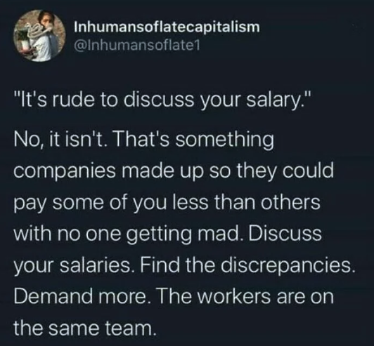 discussing salaries meme - Inhumansoflatecapitalism "It's rude to discuss your salary." No, it isn't. That's something companies made up so they could pay some of you less than others with no one getting mad. Discuss your salaries. Find the discrepancies.