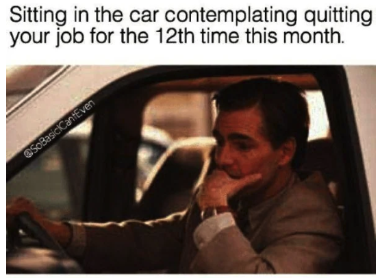 quitting meme - Sitting in the car contemplating quitting your job for the 12th time this month. SoBasic CantEven