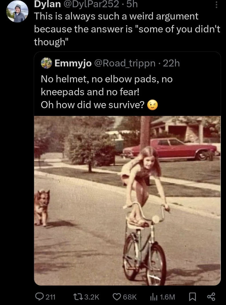 road cycling - Dylan .5h This is always such a weird argument because the answer is "some of you didn't though" Emmyjo trippn 22h No helmet, no elbow pads, no kneepads and no fear! Oh how did we survive? 211 68K 1.6M
