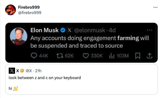 screenshot - Firebro999 Elon Musk X . 4d Any accounts doing engagement farming will be suspended and traced to source 44K 62K . 21h look between z and c on your keyboard hi 103M 1