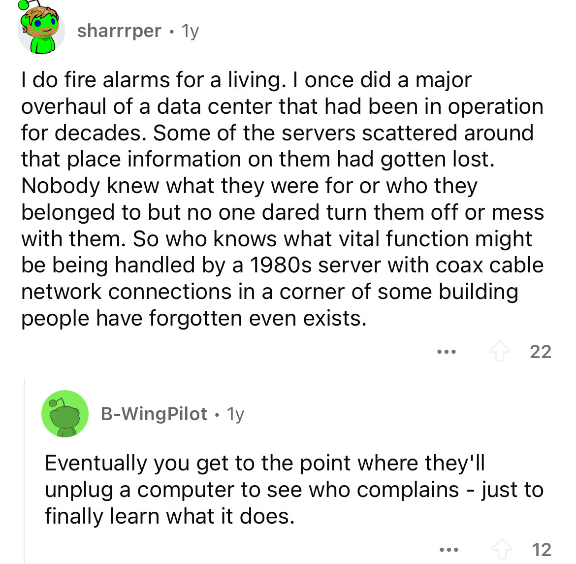screenshot - sharrrper 1y I do fire alarms for a living. I once did a major overhaul of a data center that had been in operation for decades. Some of the servers scattered around that place information on them had gotten lost. Nobody knew what they were f