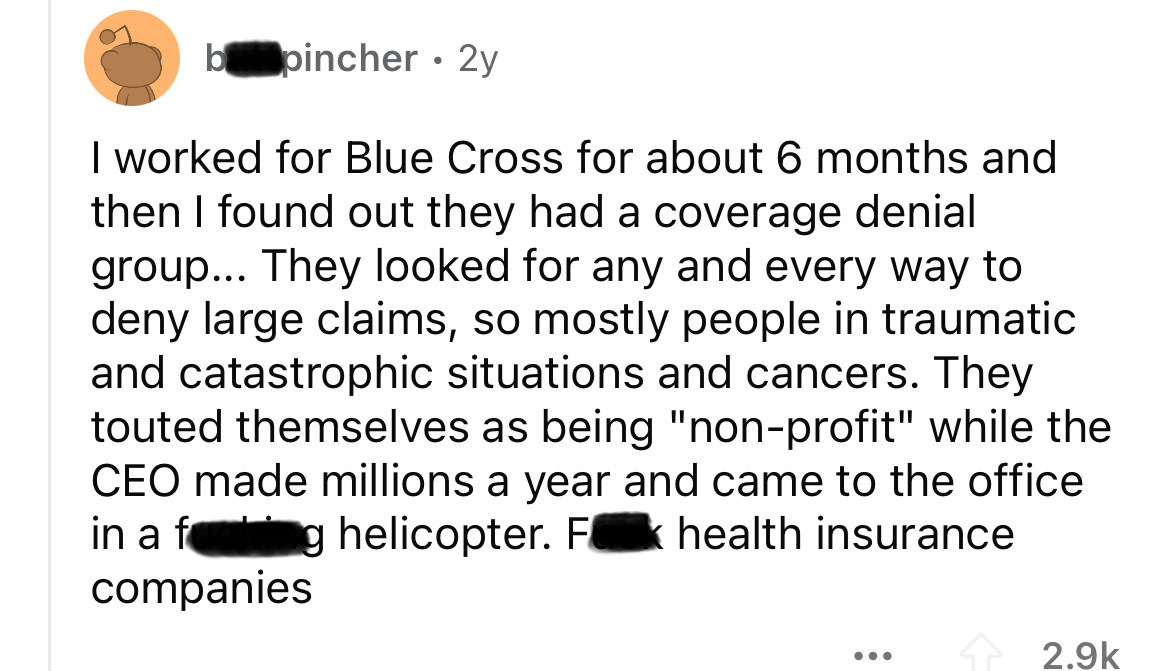screenshot - b pincher 2y I worked for Blue Cross for about 6 months and then I found out they had a coverage denial group... They looked for any and every way to deny large claims, so mostly people in traumatic and catastrophic situations and cancers. Th