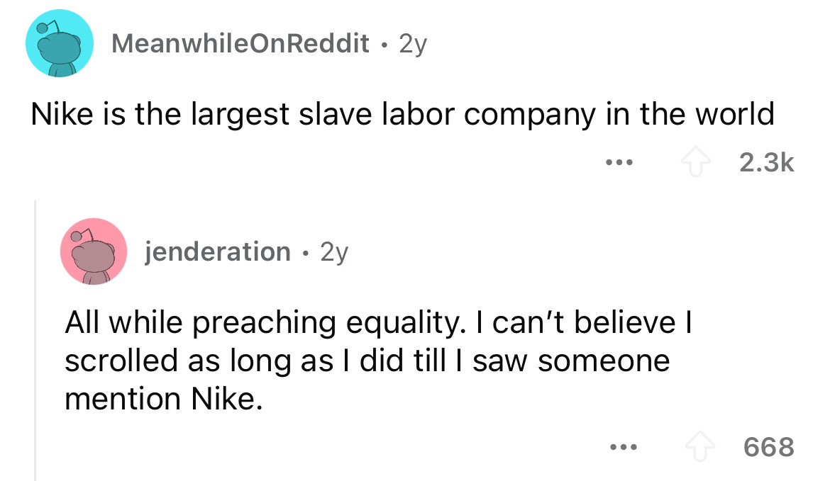screenshot - MeanwhileOnReddit. 2y Nike is the largest slave labor company in the world ... jenderation 2y All while preaching equality. I can't believe I scrolled as long as I did till I saw someone mention Nike. 668