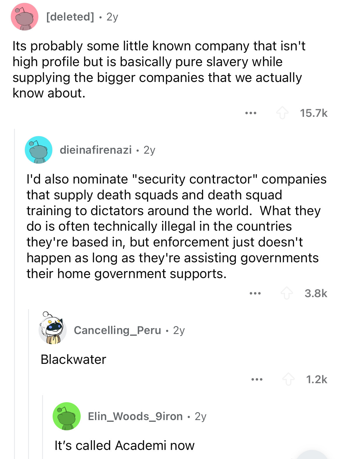 screenshot - deleted 2y Its probably some little known company that isn't high profile but is basically pure slavery while supplying the bigger companies that we actually know about. ... dieinafirenazi 2y I'd also nominate "security contractor" companies 
