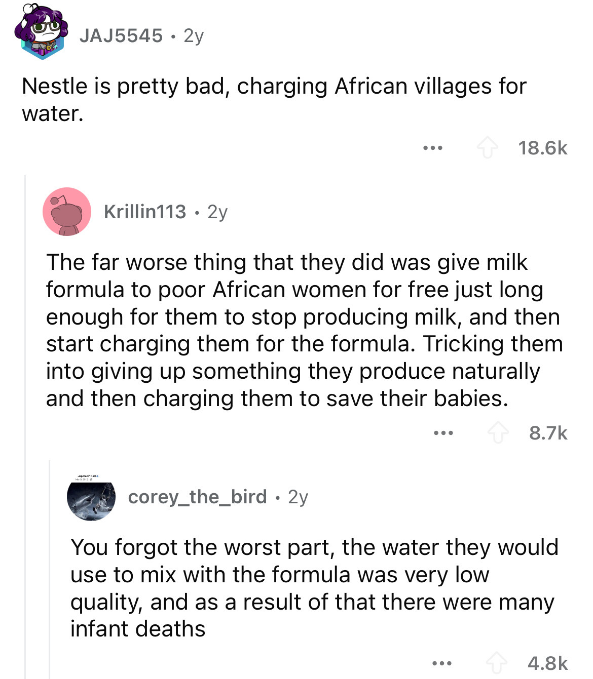 screenshot - JAJ5545 2y Nestle is pretty bad, charging African villages for water. Krillin113.2y The far worse thing that they did was give milk formula to poor African women for free just long enough for them to stop producing milk, and then start chargi