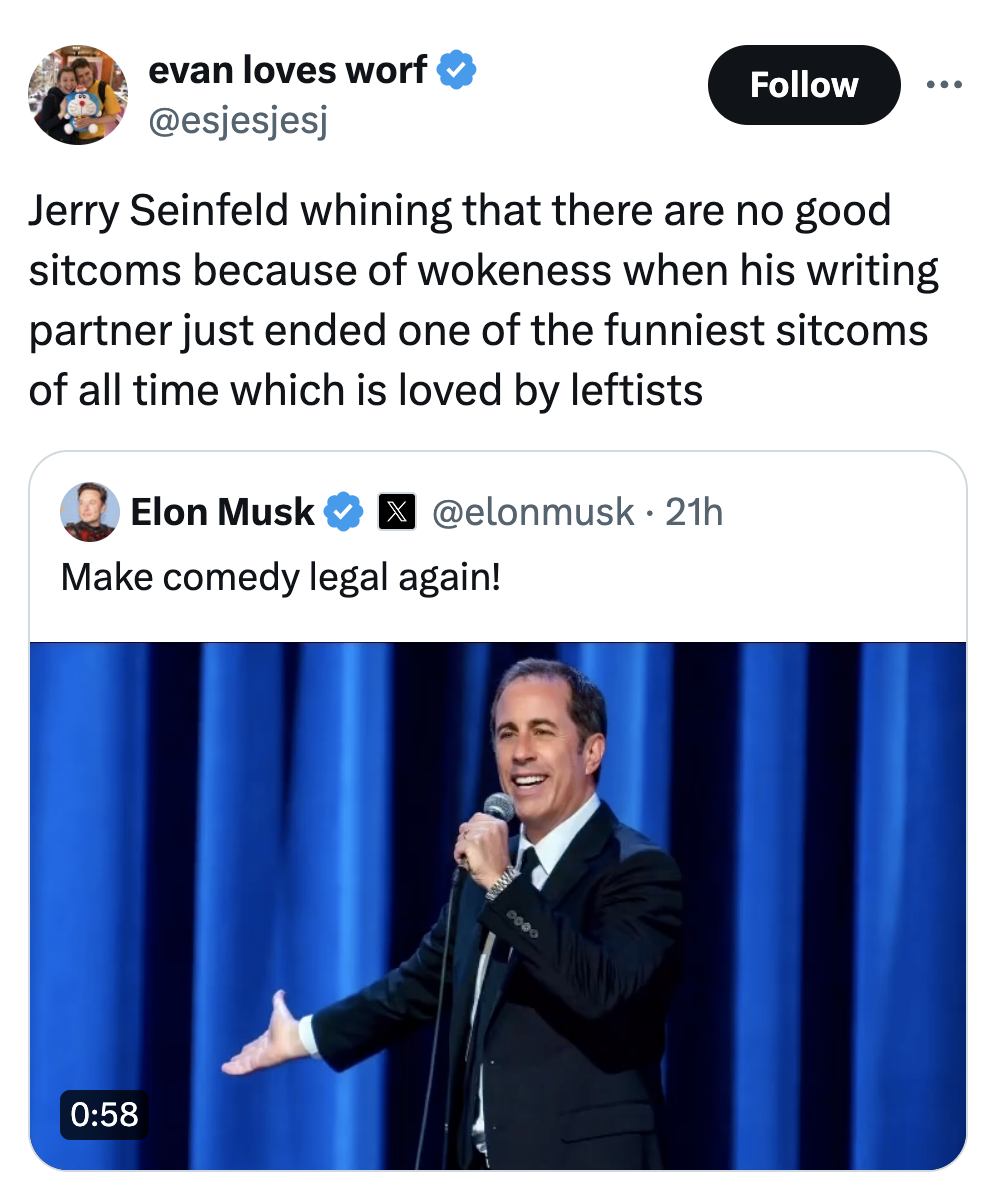 public speaking - evan loves worf Jerry Seinfeld whining that there are no good sitcoms because of wokeness when his writing partner just ended one of the funniest sitcoms of all time which is loved by leftists Elon Musk 21h Make comedy legal again!