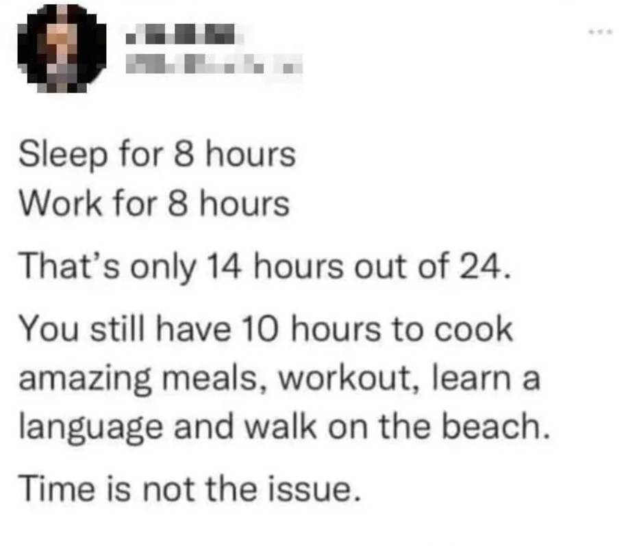 screenshot - Sleep for 8 hours Work for 8 hours That's only 14 hours out of 24. You still have 10 hours to cook amazing meals, workout, learn a language and walk on the beach. Time is not the issue.