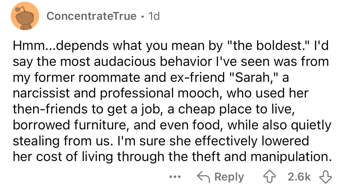 number - ConcentrateTrue. 1d Hmm...depends what you mean by "the boldest." I'd say the most audacious behavior I've seen was from my former roommate and exfriend "Sarah," a narcissist and professional mooch, who used her thenfriends to get a job, a cheap 