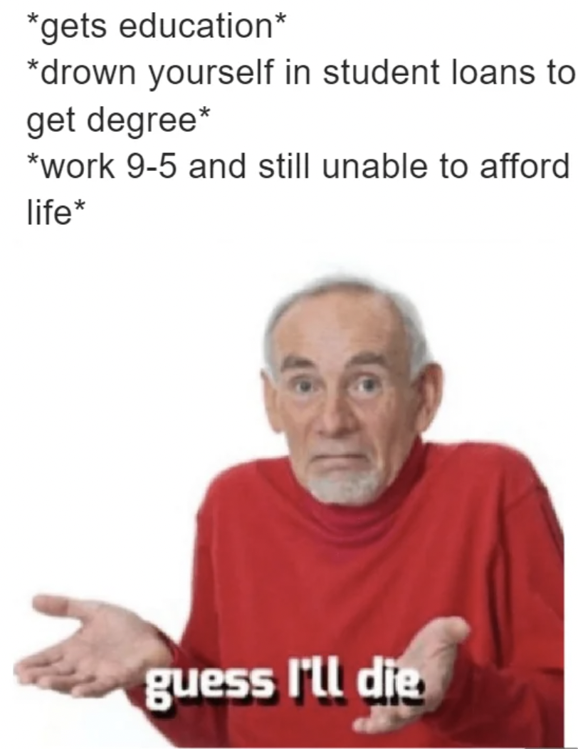photo caption - gets education drown yourself in student loans to get degree work 95 and still unable to afford life guess I'll die