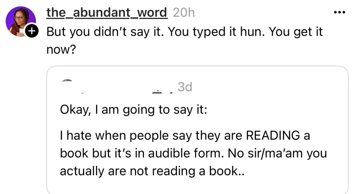 screenshot - the_abundant_word 20h But you didn't say it. You typed it hun. You get it now? 3d Okay, I am going to say it I hate when people say they are Reading a book but it's in audible form. No sirma'am you actually are not reading a book..