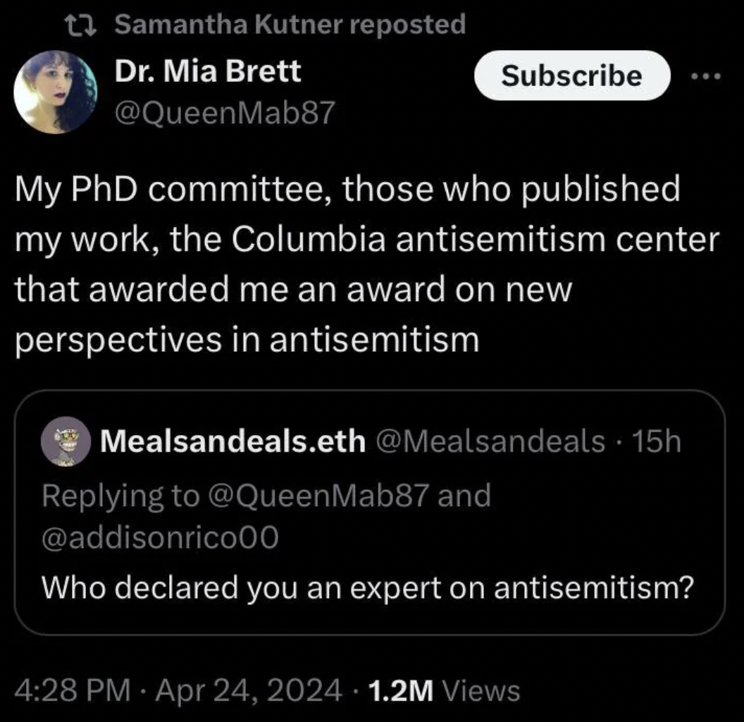 screenshot - Samantha Kutner reposted Dr. Mia Brett Subscribe My PhD committee, those who published my work, the Columbia antisemitism center that awarded me an award on new perspectives in antisemitism Mealsandeals.eth 15h and Who declared you an expert 