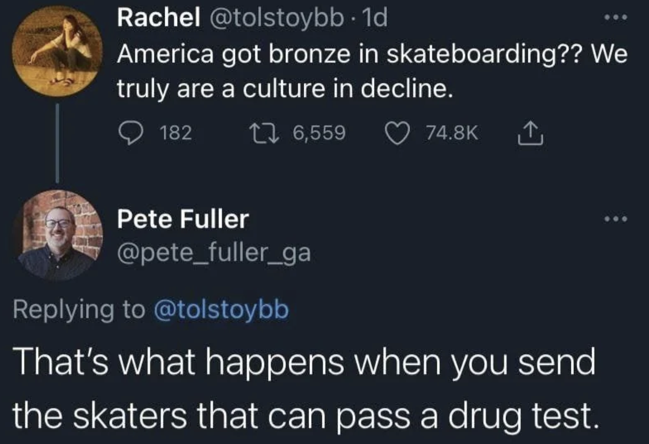 screenshot - Rachel . 1d America got bronze in skateboarding?? We truly are a culture in decline. 182 176,559 Pete Fuller That's what happens when you send the skaters that can pass a drug test.