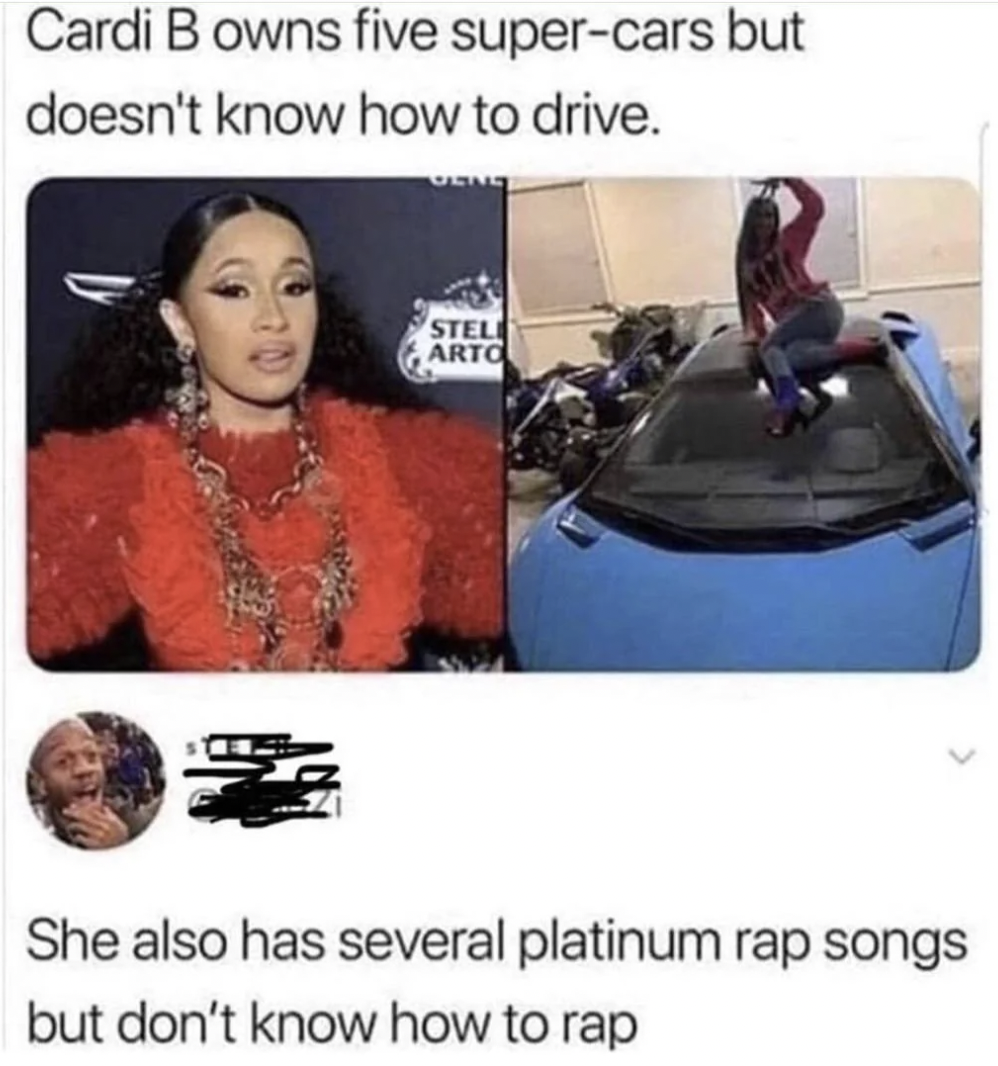 girl - Cardi B owns five supercars but doesn't know how to drive. Gette Stel Arto She also has several platinum rap songs but don't know how to rap