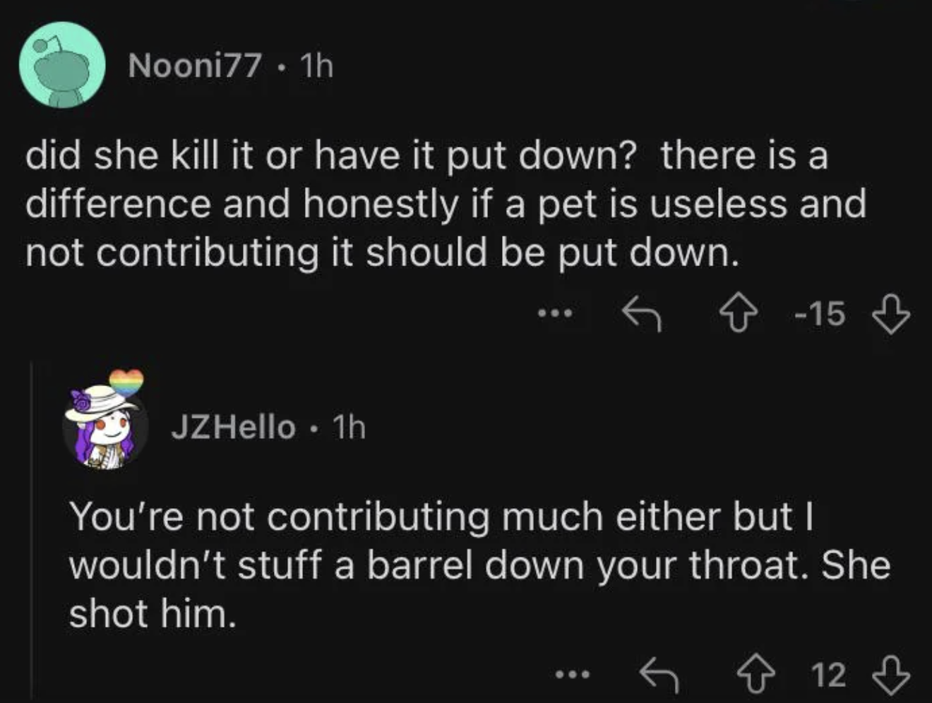 screenshot - Nooni77 1h did she kill it or have it put down? there is a difference and honestly if a pet is useless and not contributing it should be put down. 15 JZHello. 1h You're not contributing much either but I wouldn't stuff a barrel down your thro