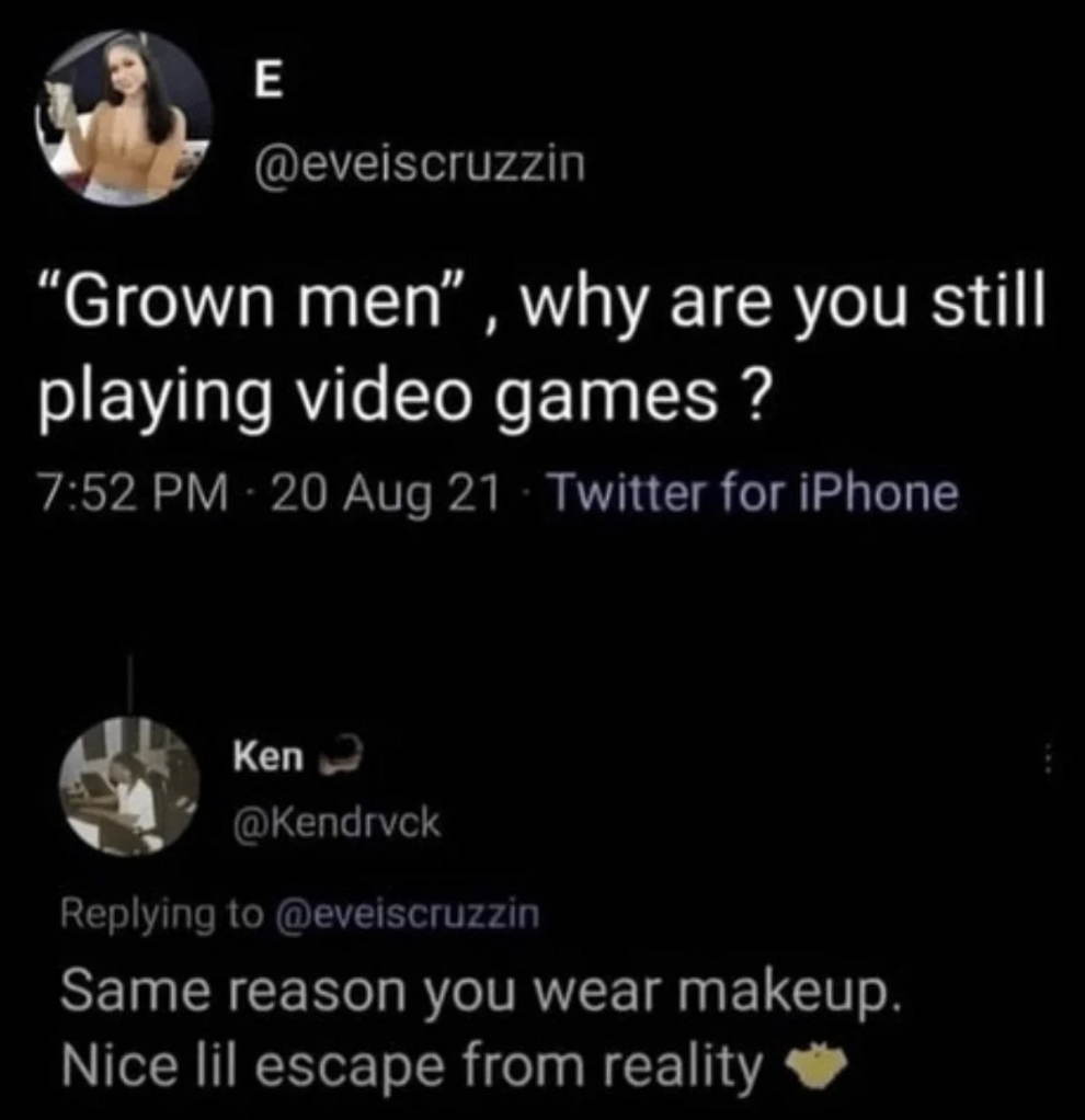 Video game - E "Grown men", why are you still playing video games? 20 Aug 21 Twitter for iPhone Ken Same reason you wear makeup. Nice lil escape from reality