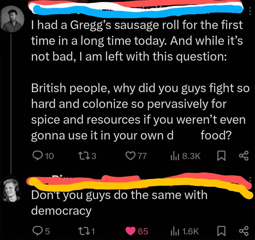 screenshot - I had a Gregg's sausage roll for the first time in a long time today. And while it's not bad, I am left with this question British people, why did you guys fight so hard and colonize so pervasively for spice and resources if you weren't even 