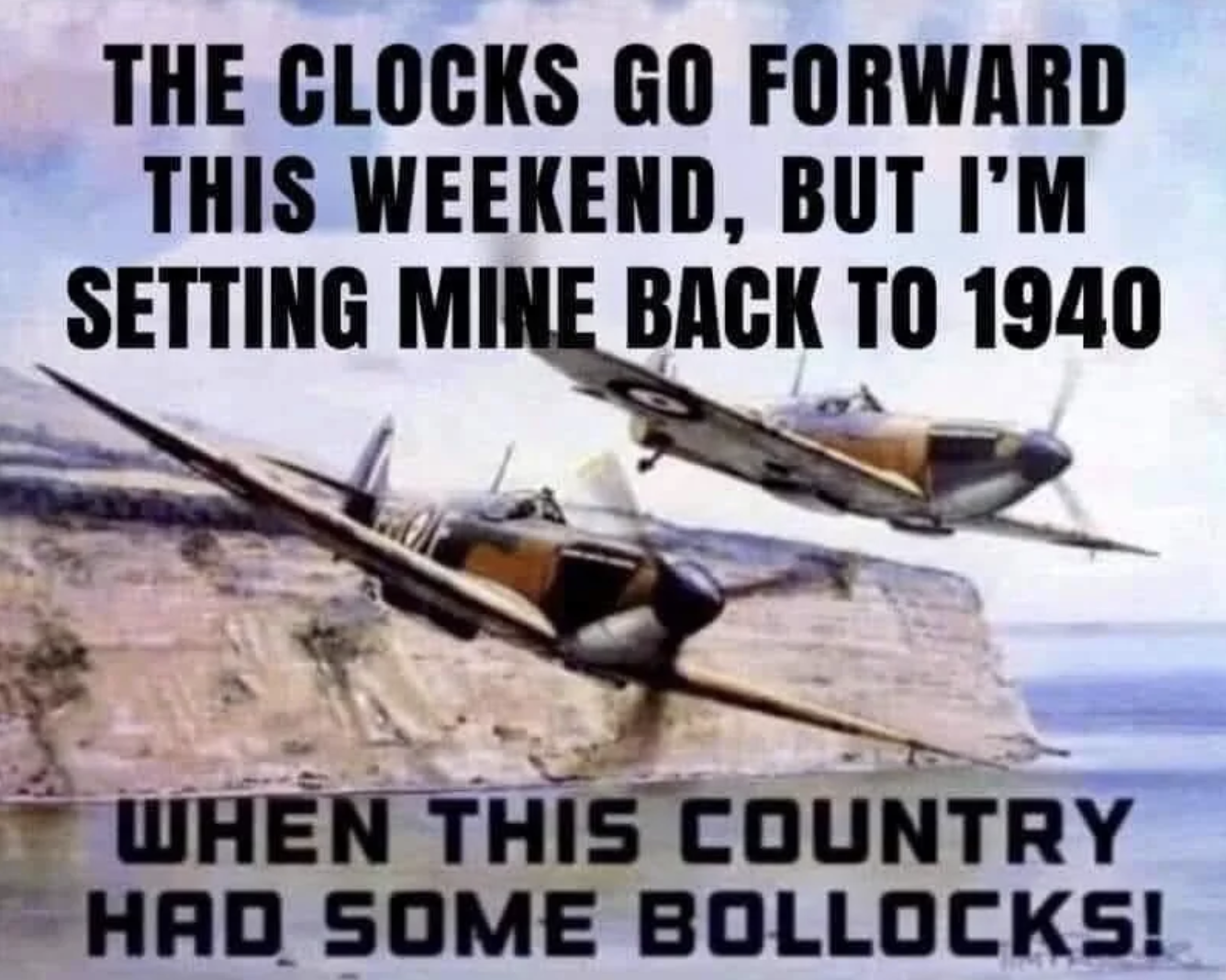 World war - The Clocks Go Forward This Weekend, But I'M Setting Mine Back To 1940 When This Country Had Some Bollocks!