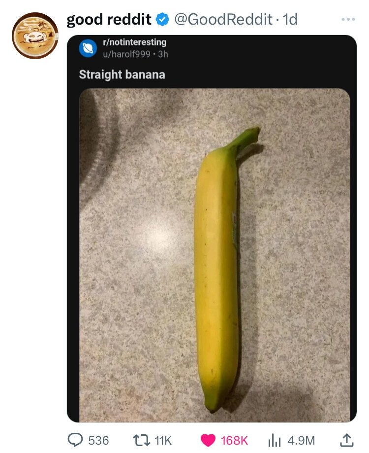 Banana - good reddit . 1d rnotinteresting uharolf999.3h Straight banana 536 l 4.9M