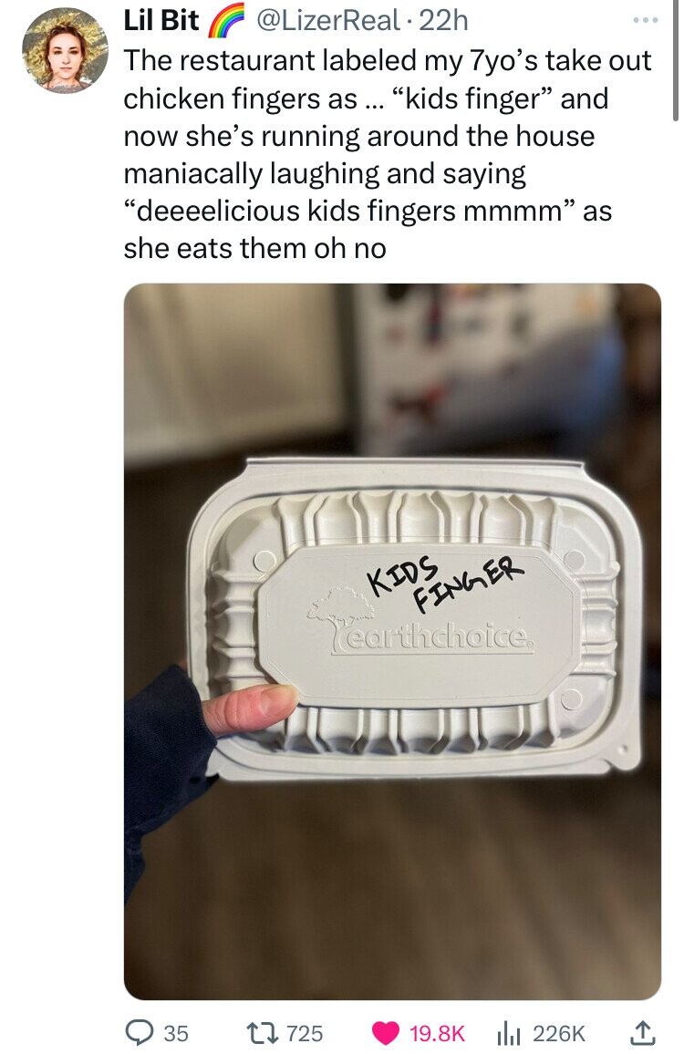 label - Lil Bit 22h The restaurant labeled my 7yo's take out chicken fingers as ... "kids finger" and now she's running around the house maniacally laughing and saying "deeeelicious kids fingers mmmm as she eats them oh no Kids Finger earthchoice. O 35 72