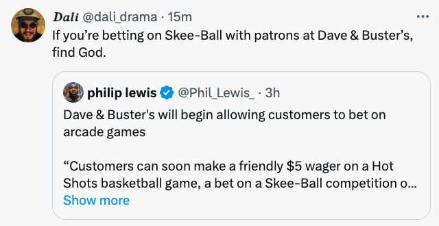 screenshot - Dali . 15m If you're betting on SkeeBall with patrons at Dave & Buster's, find God. philip lewis . 3h Dave & Buster's will begin allowing customers to bet on arcade games "Customers can soon make a friendly $5 wager on a Hot Shots basketball 