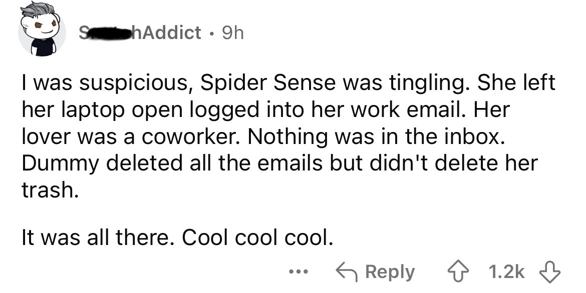 number - S hAddict 9h I was suspicious, Spider Sense was tingling. She left her laptop open logged into her work email. Her lover was a coworker. Nothing was in the inbox. Dummy deleted all the emails but didn't delete her trash. It was all there. Cool co