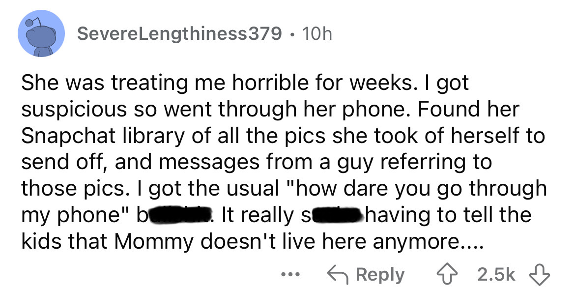 screenshot - SevereLengthiness379 10h . She was treating me horrible for weeks. I got suspicious so went through her phone. Found her Snapchat library of all the pics she took of herself to send off, and messages from a guy referring to those pics. I got 