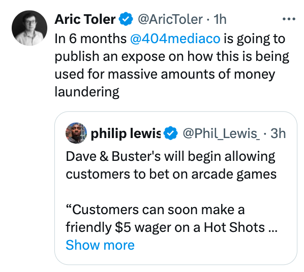 screenshot - Aric Toler 1h In 6 months is going to publish an expose on how this is being used for massive amounts of money laundering philip lewis . 3h Dave & Buster's will begin allowing customers to bet on arcade games "Customers can soon make a friend
