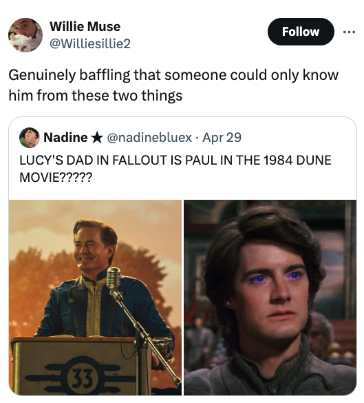 Kyle MacLachlan - Willie Muse Genuinely baffling that someone could only know him from these two things Nadine Apr 29 Lucy'S Dad In Fallout Is Paul In The 1984 Dune Movie????? 33